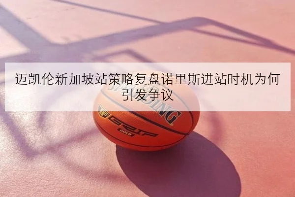 迈凯伦新加坡站策略复盘诺里斯进站时机为何引发争议