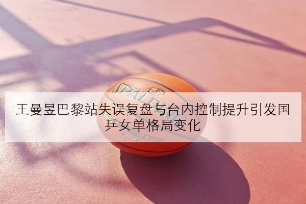 王曼昱巴黎站失误复盘与台内控制提升引发国乒女单格局变化
