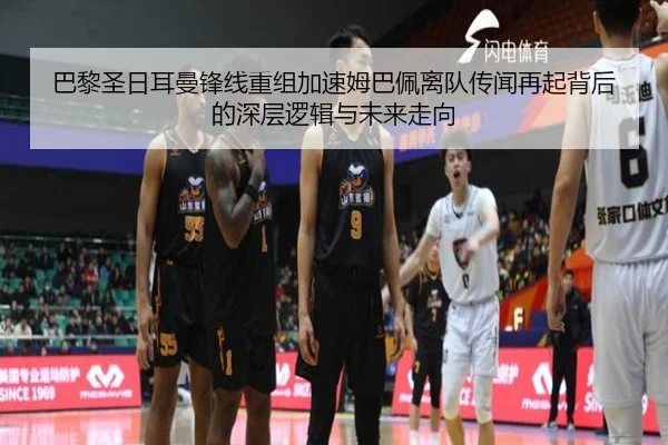 巴黎圣日耳曼锋线重组加速姆巴佩离队传闻再起背后的深层逻辑与未来走向